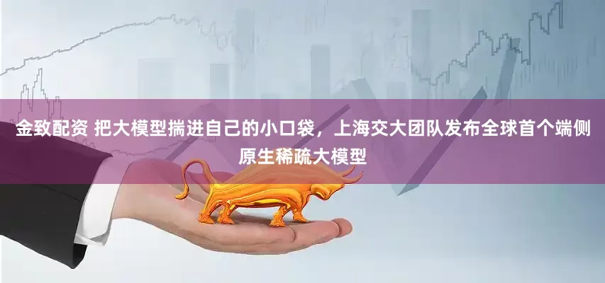 金致配资 把大模型揣进自己的小口袋，上海交大团队发布全球首个端侧原生稀疏大模型