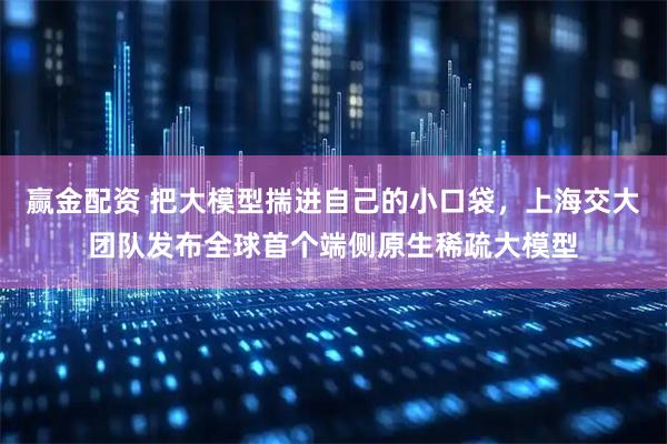 赢金配资 把大模型揣进自己的小口袋，上海交大团队发布全球首个端侧原生稀疏大模型