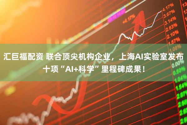 汇巨福配资 联合顶尖机构企业，上海AI实验室发布十项“AI+科学”里程碑成果！