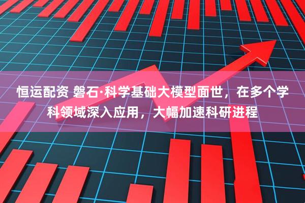 恒运配资 磐石·科学基础大模型面世，在多个学科领域深入应用，大幅加速科研进程