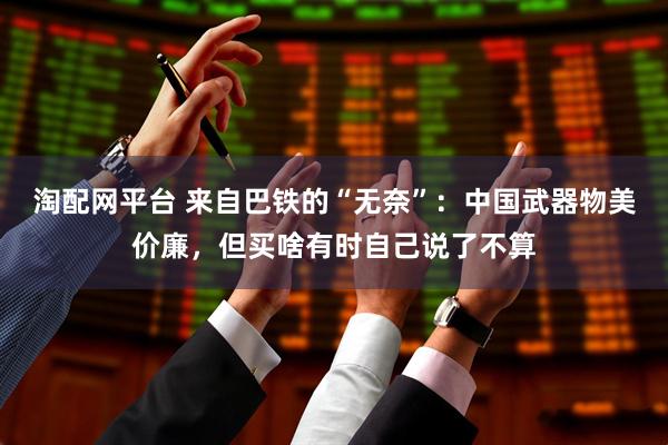 淘配网平台 来自巴铁的“无奈”：中国武器物美价廉，但买啥有时自己说了不算