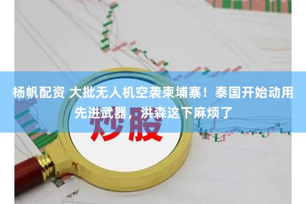 杨帆配资 大批无人机空袭柬埔寨！泰国开始动用先进武器，洪森这下麻烦了