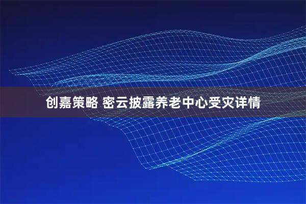 创嘉策略 密云披露养老中心受灾详情
