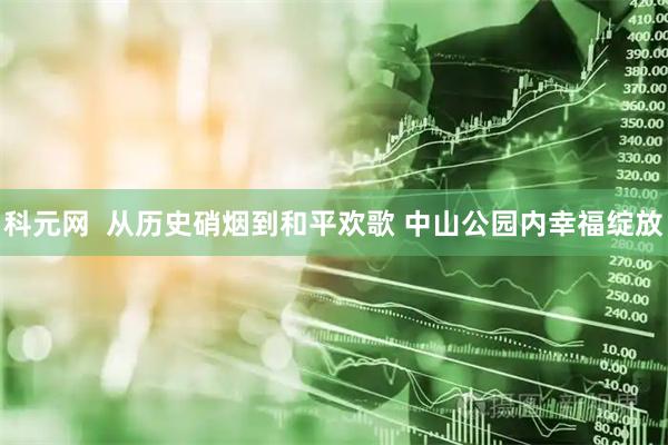 科元网  从历史硝烟到和平欢歌 中山公园内幸福绽放