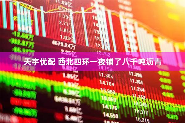 天宇优配 西北四环一夜铺了八千吨沥青