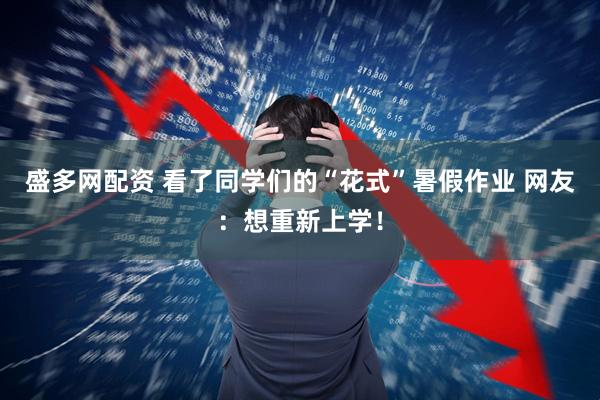 盛多网配资 看了同学们的“花式”暑假作业 网友：想重新上学！