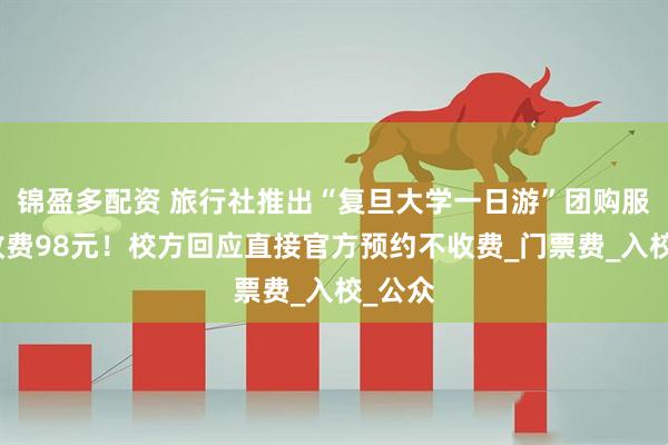 锦盈多配资 旅行社推出“复旦大学一日游”团购服务，收费98元！校方回应直接官方预约不收费_门票费_入校_公众