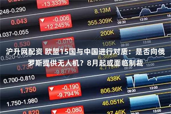 沪升网配资 欧盟15国与中国进行对质：是否向俄罗斯提供无人机？8月起或面临制裁