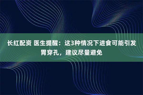 长红配资 医生提醒：这3种情况下进食可能引发胃穿孔，建议尽量避免