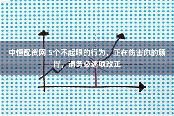 中恒配资网 5个不起眼的行为，正在伤害你的肠胃，请务必逐项改正
