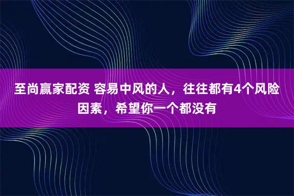 至尚赢家配资 容易中风的人，往往都有4个风险因素，希望你一个都没有