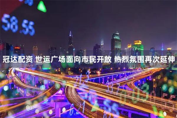 冠达配资 世运广场面向市民开放 热烈氛围再次延伸