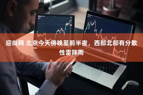 迎尚网 北京今天傍晚至前半夜，西部北部有分散性雷阵雨