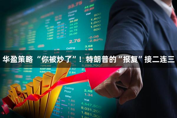 华盈策略 “你被炒了”！特朗普的“报复”接二连三