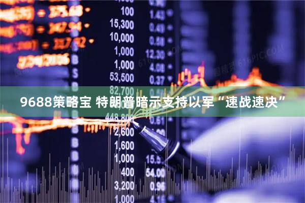 9688策略宝 特朗普暗示支持以军“速战速决”