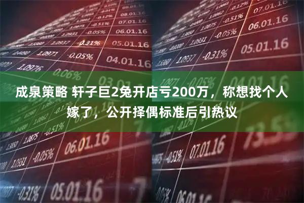 成泉策略 轩子巨2兔开店亏200万，称想找个人嫁了，公开择偶标准后引热议