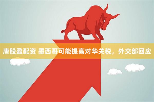 唐股盈配资 墨西哥可能提高对华关税，外交部回应