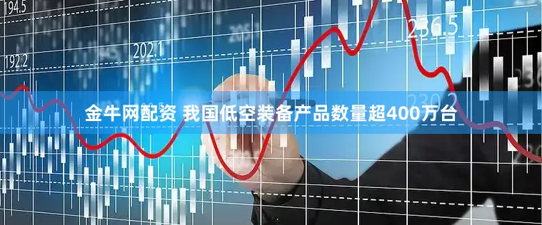 金牛网配资 我国低空装备产品数量超400万台