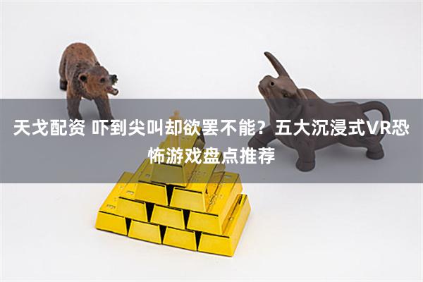 天戈配资 吓到尖叫却欲罢不能？五大沉浸式VR恐怖游戏盘点推荐