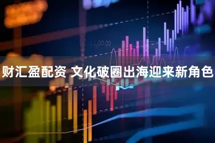 财汇盈配资 文化破圈出海迎来新角色