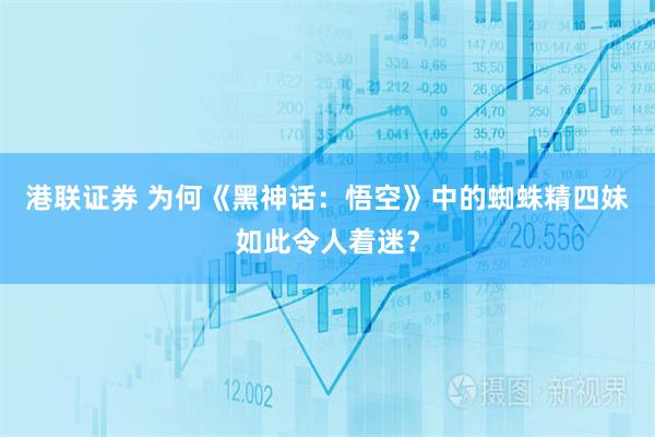 港联证券 为何《黑神话：悟空》中的蜘蛛精四妹如此令人着迷？
