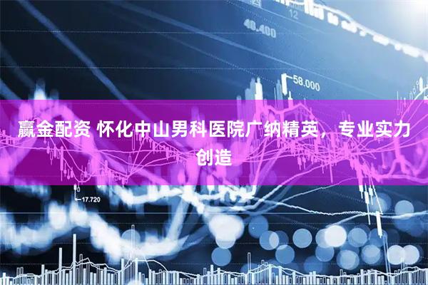 赢金配资 怀化中山男科医院广纳精英，专业实力创造