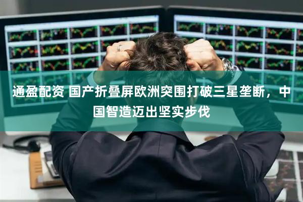 通盈配资 国产折叠屏欧洲突围打破三星垄断，中国智造迈出坚实步伐