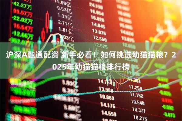 沪深A融通配资 新手必看！如何挑选幼猫猫粮？2025年幼猫猫粮排行榜