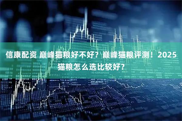 信康配资 巅峰猫粮好不好？巅峰猫粮评测！2025猫粮怎么选比较好？