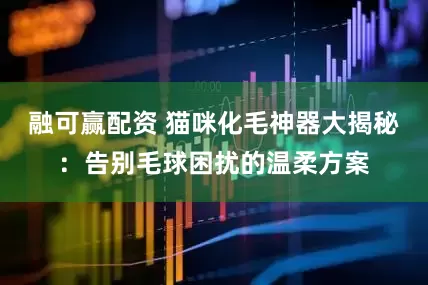 融可赢配资 猫咪化毛神器大揭秘：告别毛球困扰的温柔方案