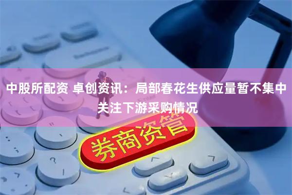 中股所配资 卓创资讯：局部春花生供应量暂不集中 关注下游采购情况