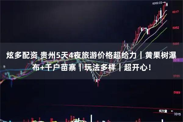 炫多配资 贵州5天4夜旅游价格超给力｜黄果树瀑布+千户苗寨｜玩法多样｜超开心！