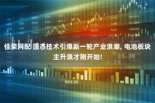 佳荣网配 固态技术引爆新一轮产业浪潮, 电池板块主升浪才刚开始!