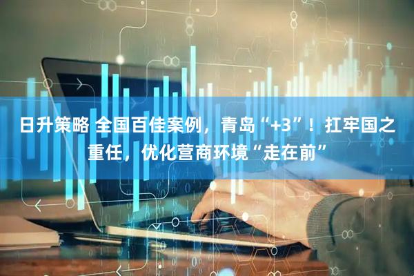 日升策略 全国百佳案例，青岛“+3”！扛牢国之重任，优化营商环境“走在前”