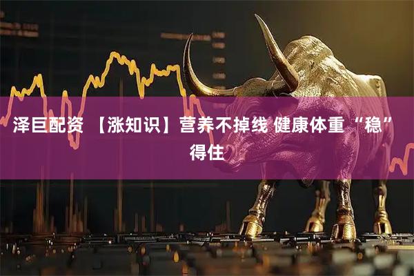 泽巨配资 【涨知识】营养不掉线 健康体重 “稳” 得住