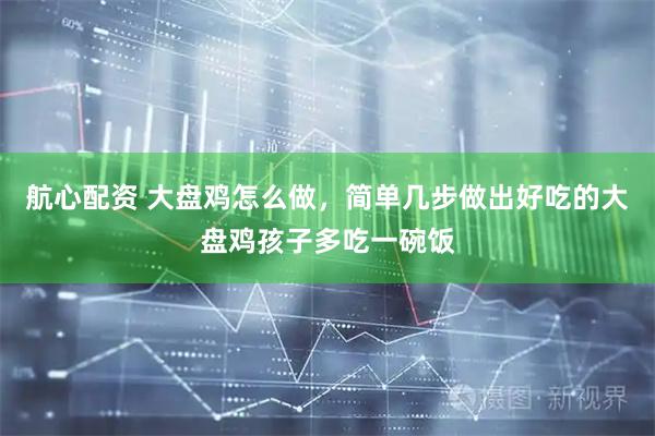 航心配资 大盘鸡怎么做，简单几步做出好吃的大盘鸡孩子多吃一碗饭