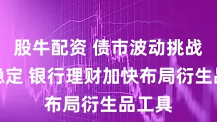 股牛配资 债市波动挑战净值稳定 银行理财加快布局衍生品工具