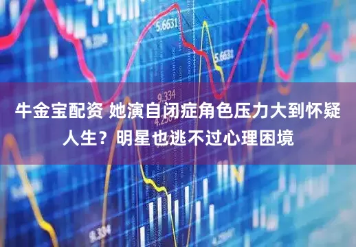 牛金宝配资 她演自闭症角色压力大到怀疑人生？明星也逃不过心理困境