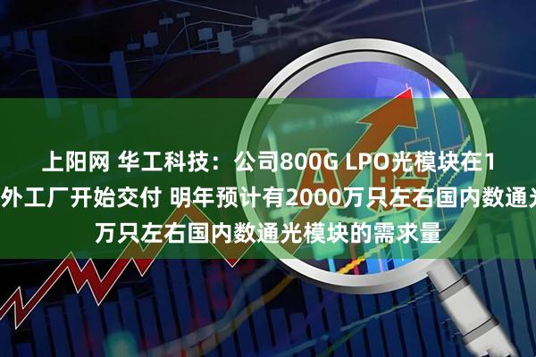 上阳网 华工科技：公司800G LPO光模块在10月份已经在海外工厂开始交付 明年预计有2000万只左右国内数通光模块的需求量