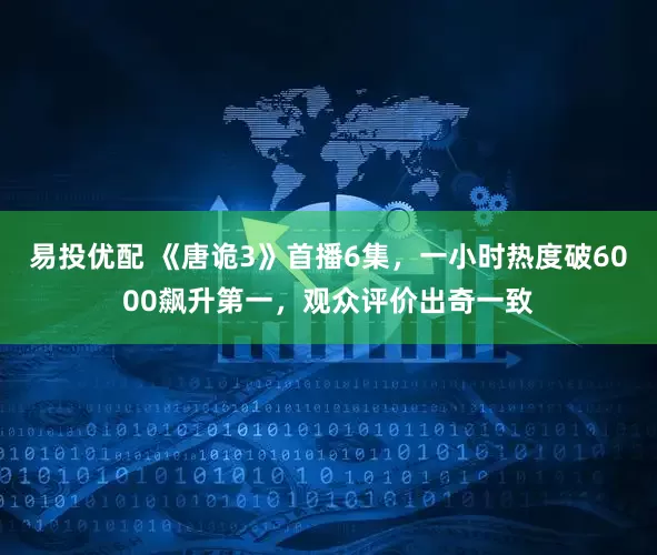 易投优配 《唐诡3》首播6集,一小时热度破6000飙升第一,观众评价出奇一致