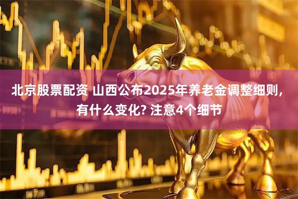 北京股票配资 山西公布2025年养老金调整细则, 有什么变化? 注意4个细节