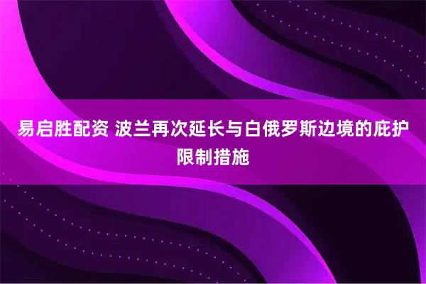 易启胜配资 波兰再次延长与白俄罗斯边境的庇护限制措施
