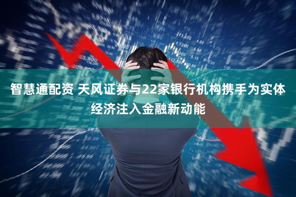 智慧通配资 天风证券与22家银行机构携手为实体经济注入金融新动能