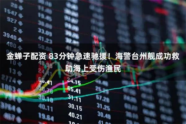 金蝉子配资 83分钟急速驰援！海警台州舰成功救助海上受伤渔民
