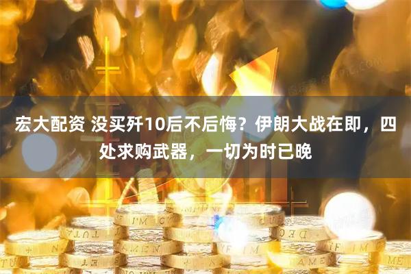 宏大配资 没买歼10后不后悔？伊朗大战在即，四处求购武器，一切为时已晚