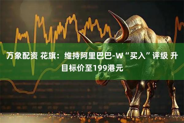 万象配资 花旗:维持阿里巴巴-W“买入”评级 升目标价至199港元
