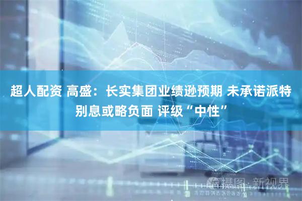 超人配资 高盛:长实集团业绩逊预期 未承诺派特别息或略负面 评级“中性”