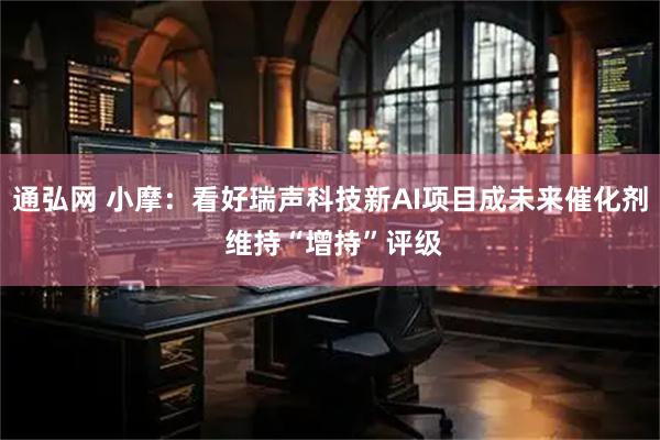通弘网 小摩:看好瑞声科技新AI项目成未来催化剂 维持“增持”评级
