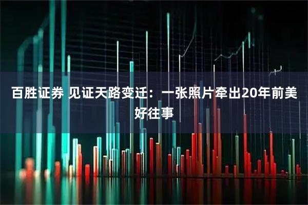百胜证券 见证天路变迁：一张照片牵出20年前美好往事