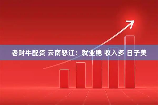 老财牛配资 云南怒江：就业稳 收入多 日子美